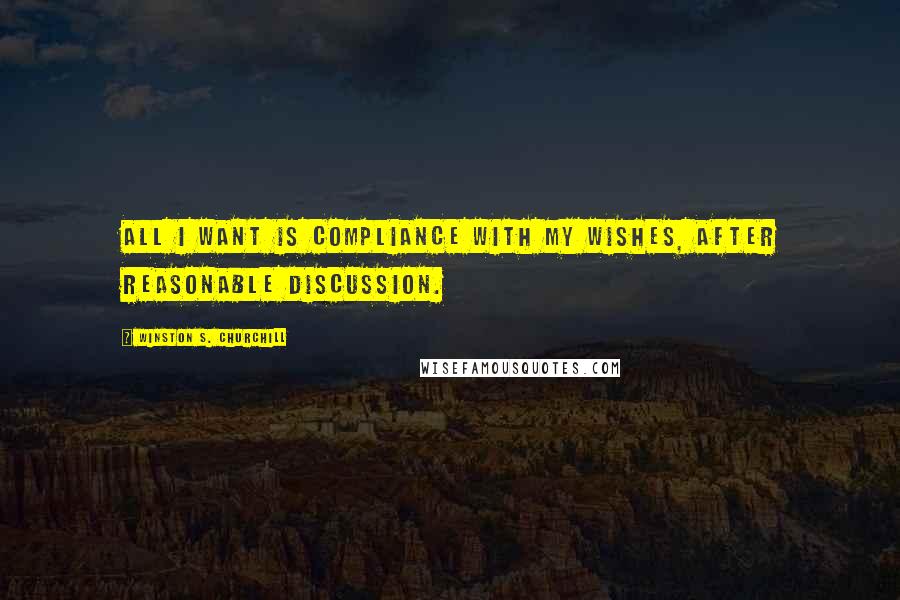 Winston S. Churchill Quotes: All I want is compliance with my wishes, after reasonable discussion.