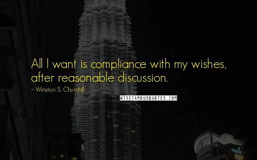 Winston S. Churchill Quotes: All I want is compliance with my wishes, after reasonable discussion.