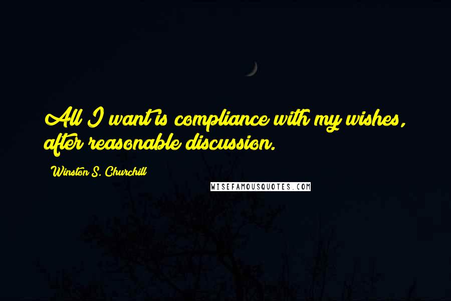 Winston S. Churchill Quotes: All I want is compliance with my wishes, after reasonable discussion.