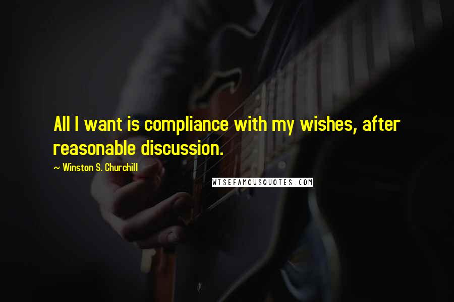 Winston S. Churchill Quotes: All I want is compliance with my wishes, after reasonable discussion.