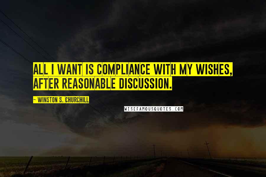 Winston S. Churchill Quotes: All I want is compliance with my wishes, after reasonable discussion.