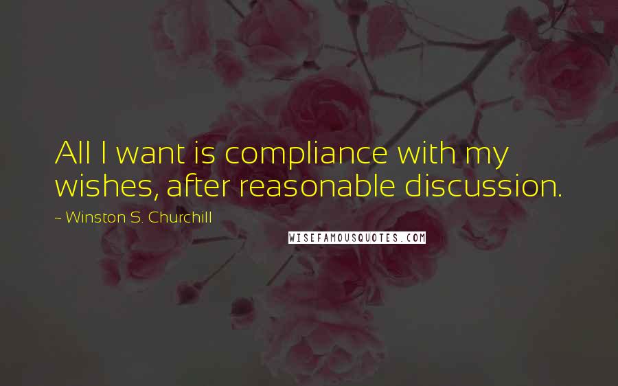 Winston S. Churchill Quotes: All I want is compliance with my wishes, after reasonable discussion.