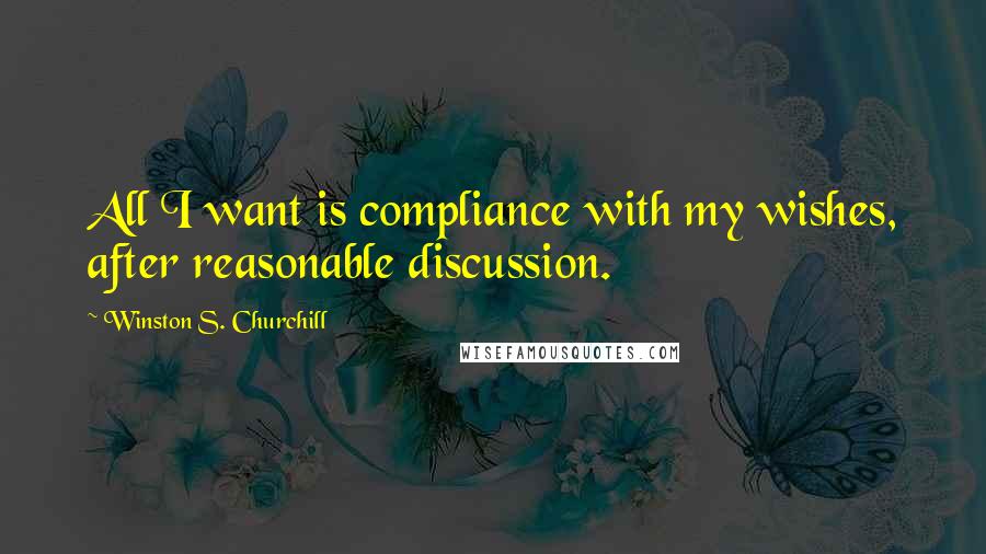 Winston S. Churchill Quotes: All I want is compliance with my wishes, after reasonable discussion.