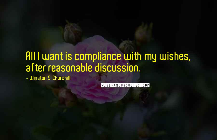 Winston S. Churchill Quotes: All I want is compliance with my wishes, after reasonable discussion.