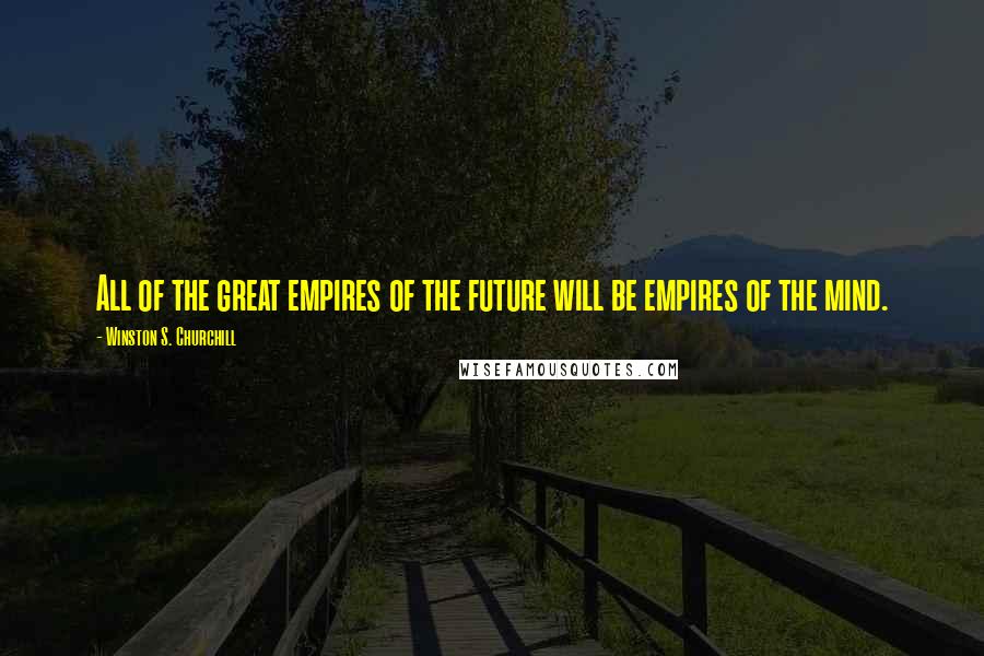 Winston S. Churchill Quotes: All of the great empires of the future will be empires of the mind.