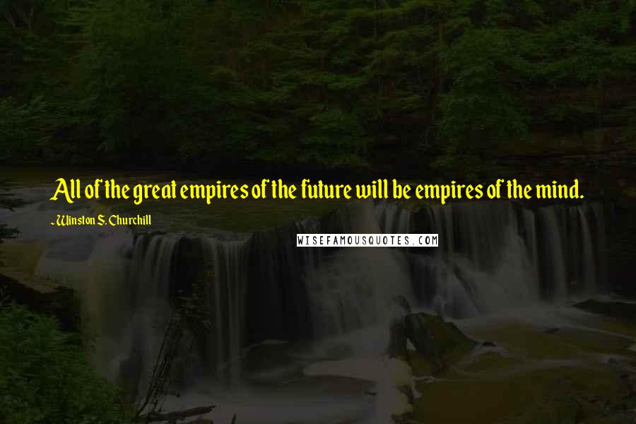 Winston S. Churchill Quotes: All of the great empires of the future will be empires of the mind.