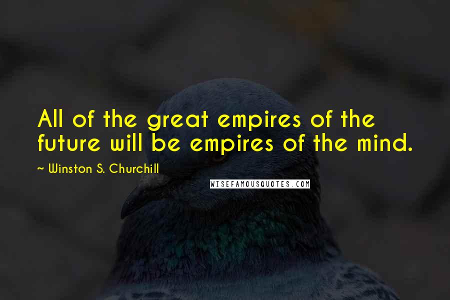 Winston S. Churchill Quotes: All of the great empires of the future will be empires of the mind.