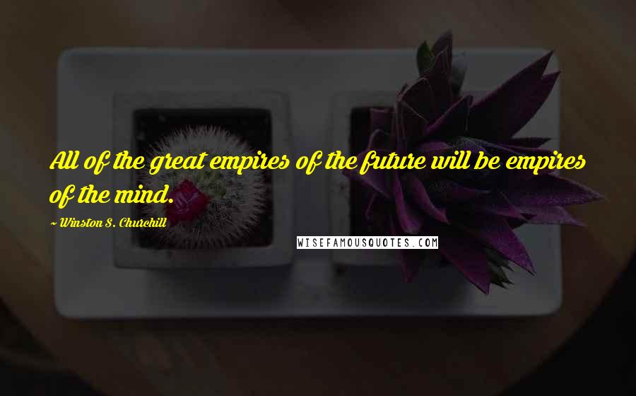 Winston S. Churchill Quotes: All of the great empires of the future will be empires of the mind.