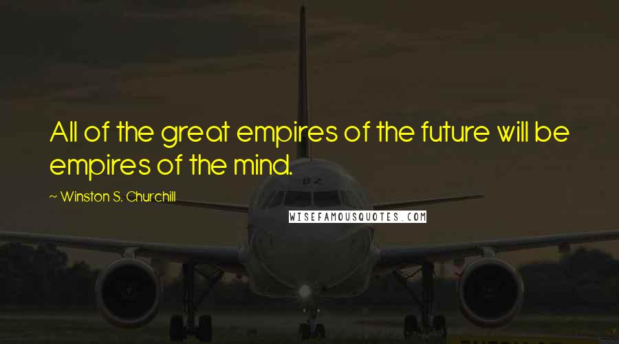 Winston S. Churchill Quotes: All of the great empires of the future will be empires of the mind.