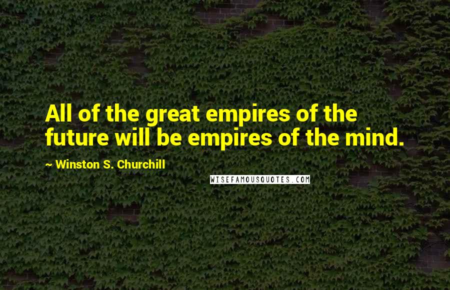 Winston S. Churchill Quotes: All of the great empires of the future will be empires of the mind.