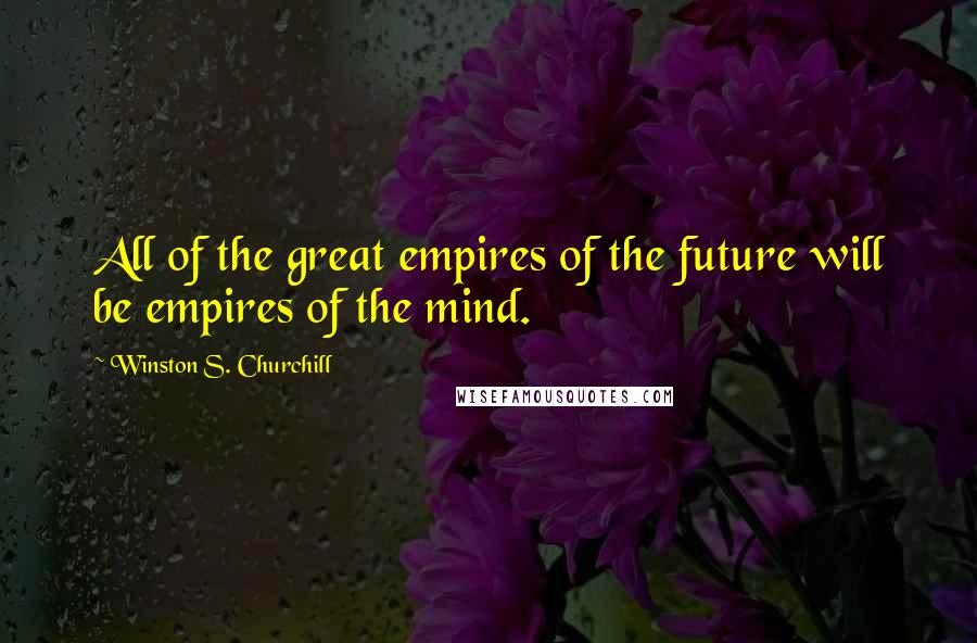 Winston S. Churchill Quotes: All of the great empires of the future will be empires of the mind.