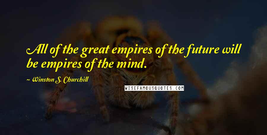 Winston S. Churchill Quotes: All of the great empires of the future will be empires of the mind.