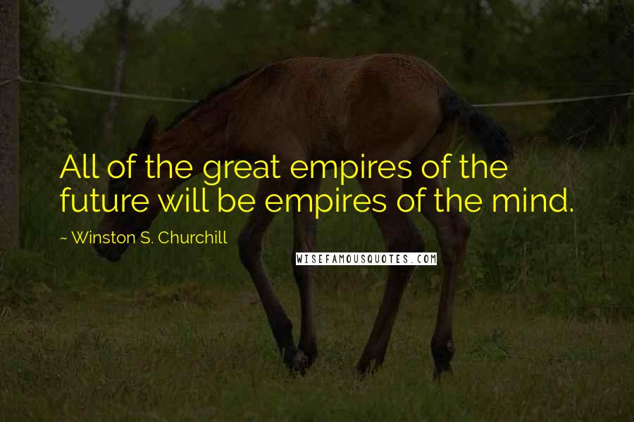Winston S. Churchill Quotes: All of the great empires of the future will be empires of the mind.