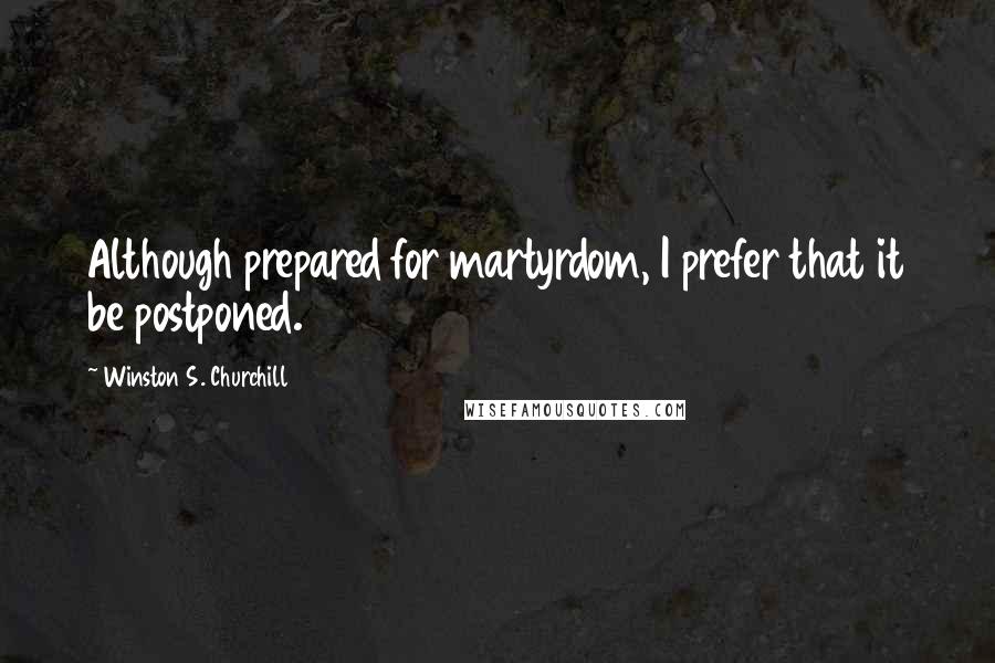 Winston S. Churchill Quotes: Although prepared for martyrdom, I prefer that it be postponed.