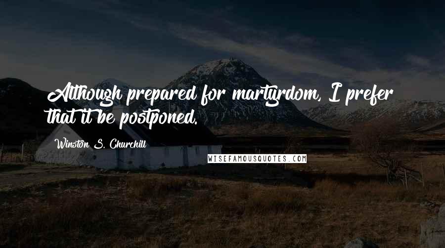 Winston S. Churchill Quotes: Although prepared for martyrdom, I prefer that it be postponed.