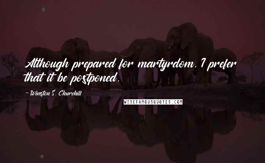 Winston S. Churchill Quotes: Although prepared for martyrdom, I prefer that it be postponed.