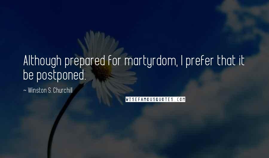 Winston S. Churchill Quotes: Although prepared for martyrdom, I prefer that it be postponed.