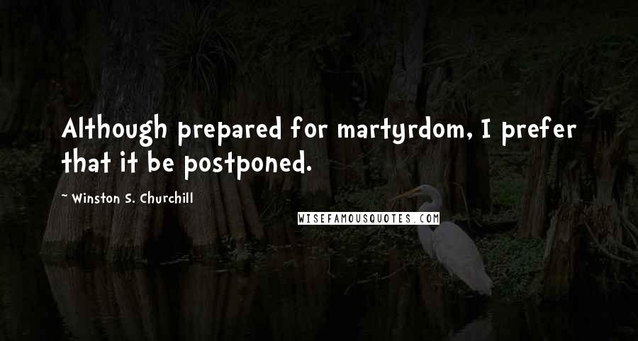 Winston S. Churchill Quotes: Although prepared for martyrdom, I prefer that it be postponed.