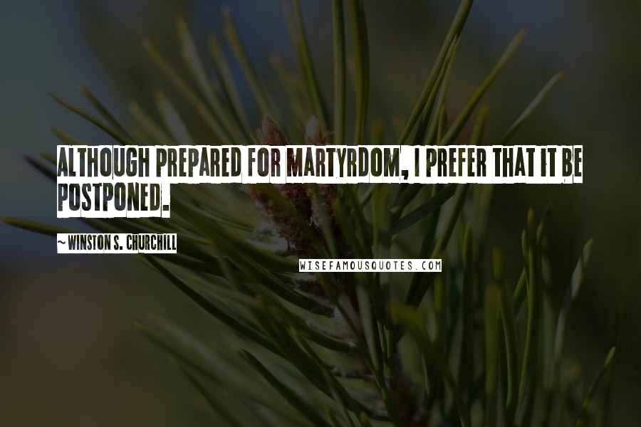 Winston S. Churchill Quotes: Although prepared for martyrdom, I prefer that it be postponed.