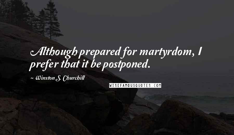 Winston S. Churchill Quotes: Although prepared for martyrdom, I prefer that it be postponed.