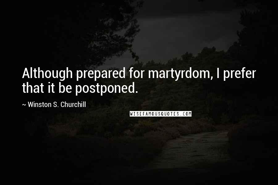 Winston S. Churchill Quotes: Although prepared for martyrdom, I prefer that it be postponed.