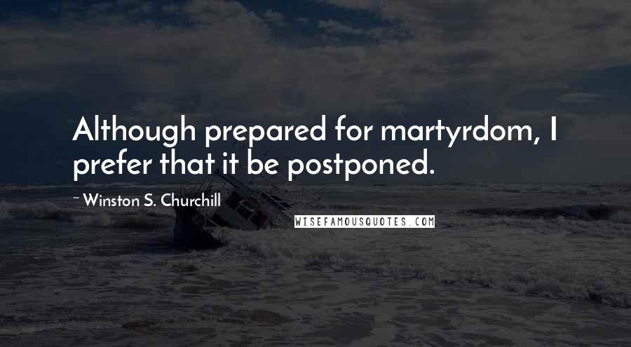 Winston S. Churchill Quotes: Although prepared for martyrdom, I prefer that it be postponed.