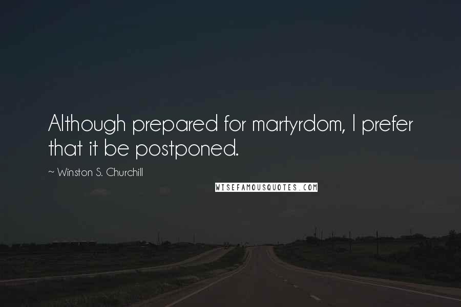 Winston S. Churchill Quotes: Although prepared for martyrdom, I prefer that it be postponed.