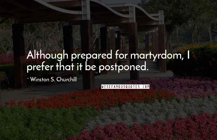 Winston S. Churchill Quotes: Although prepared for martyrdom, I prefer that it be postponed.