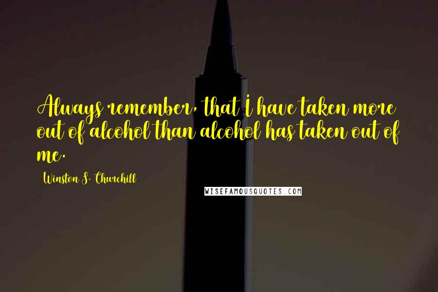Winston S. Churchill Quotes: Always remember, that I have taken more out of alcohol than alcohol has taken out of me.