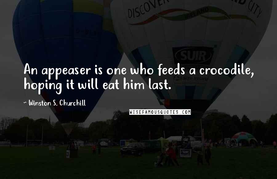 Winston S. Churchill Quotes: An appeaser is one who feeds a crocodile, hoping it will eat him last.