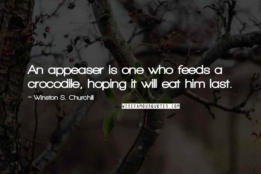 Winston S. Churchill Quotes: An appeaser is one who feeds a crocodile, hoping it will eat him last.