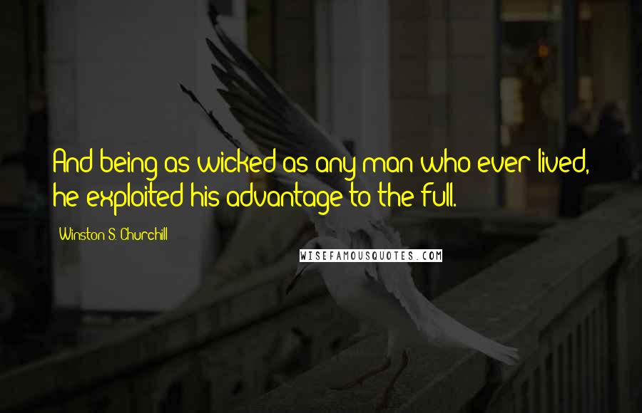 Winston S. Churchill Quotes: And being as wicked as any man who ever lived, he exploited his advantage to the full.