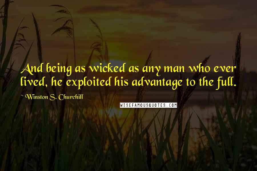 Winston S. Churchill Quotes: And being as wicked as any man who ever lived, he exploited his advantage to the full.