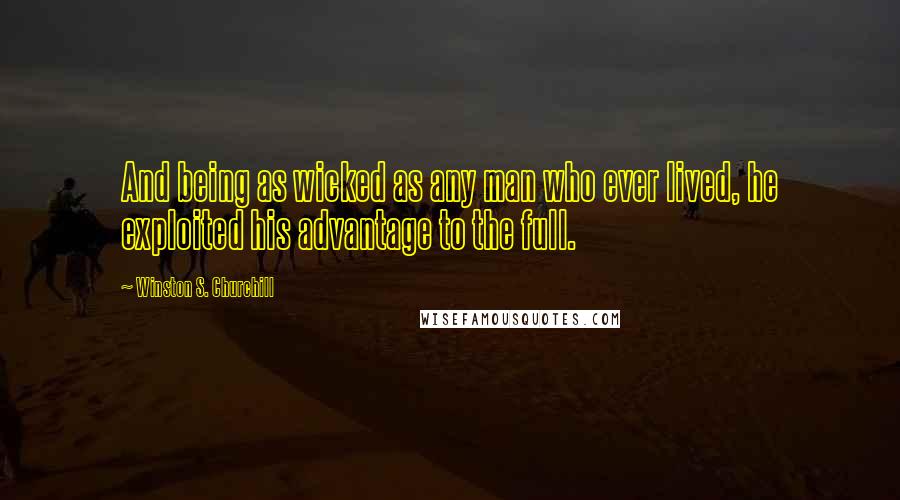 Winston S. Churchill Quotes: And being as wicked as any man who ever lived, he exploited his advantage to the full.