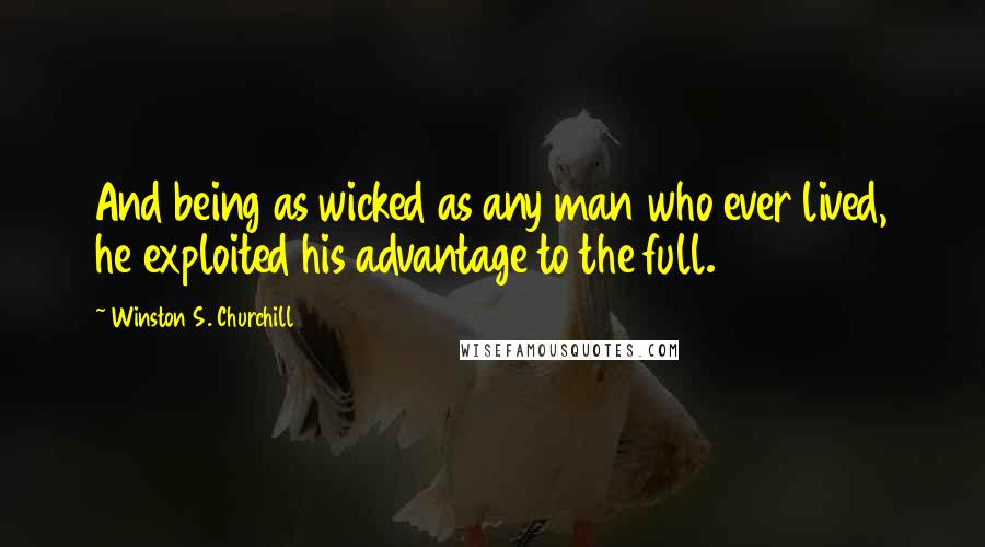 Winston S. Churchill Quotes: And being as wicked as any man who ever lived, he exploited his advantage to the full.