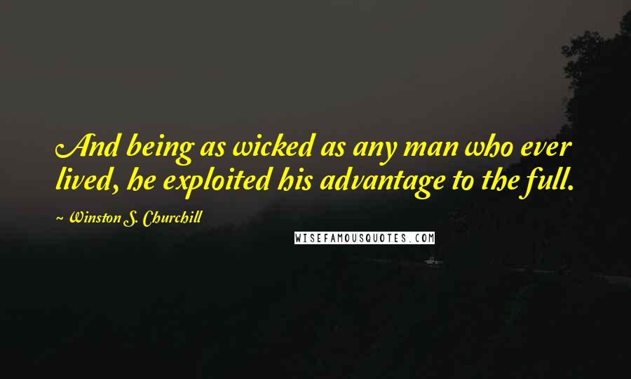 Winston S. Churchill Quotes: And being as wicked as any man who ever lived, he exploited his advantage to the full.