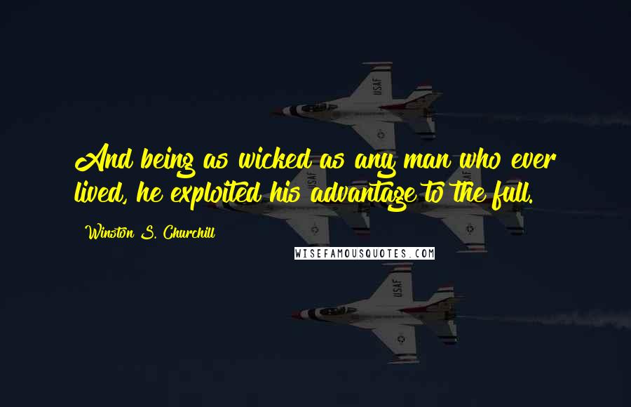 Winston S. Churchill Quotes: And being as wicked as any man who ever lived, he exploited his advantage to the full.