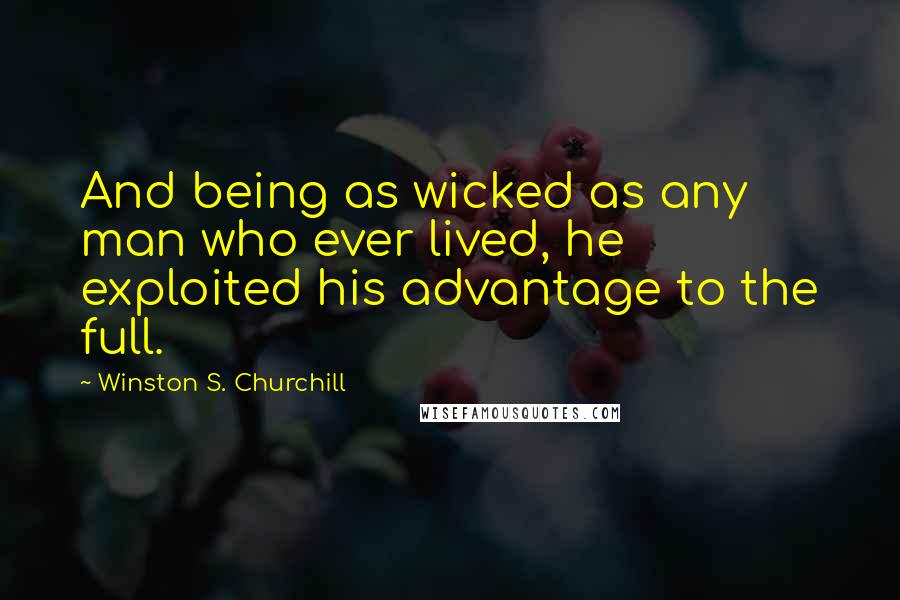 Winston S. Churchill Quotes: And being as wicked as any man who ever lived, he exploited his advantage to the full.