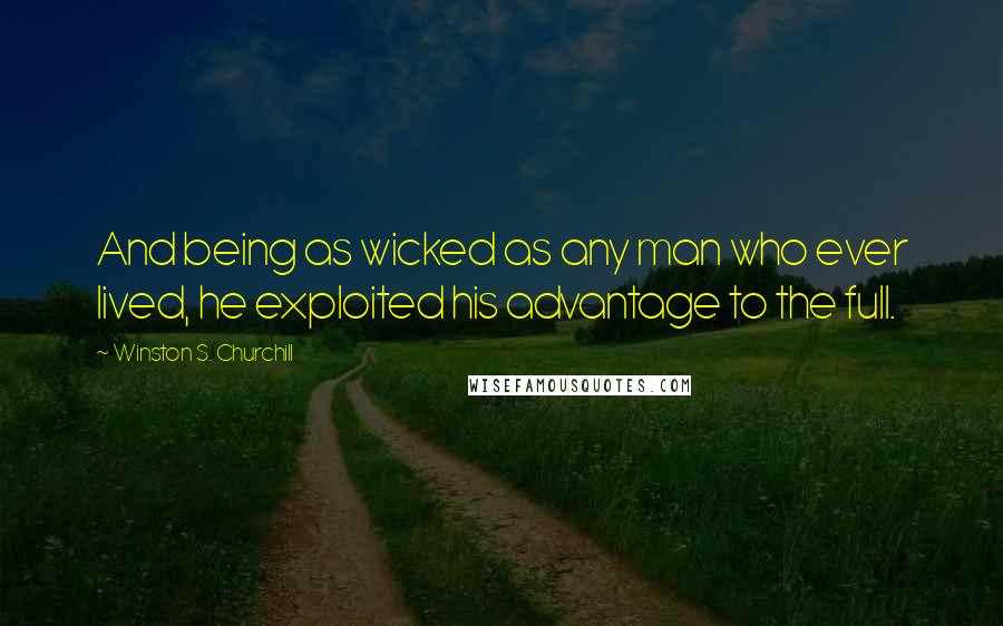 Winston S. Churchill Quotes: And being as wicked as any man who ever lived, he exploited his advantage to the full.