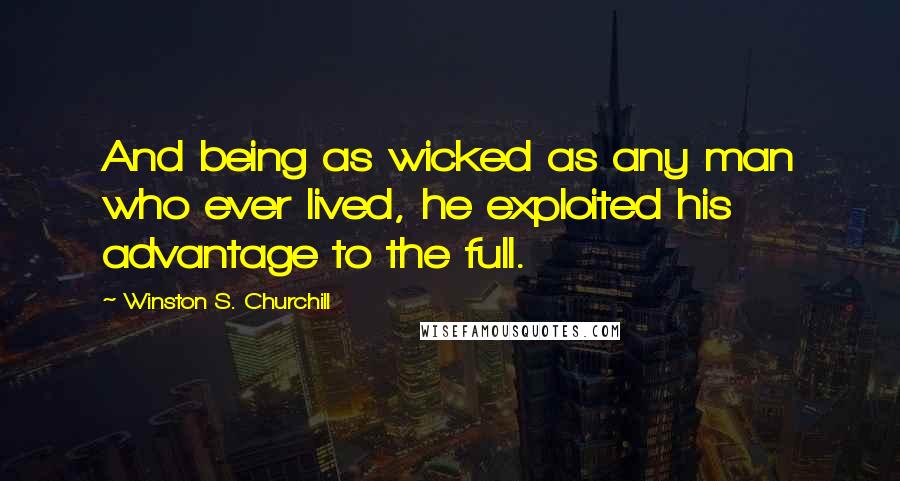 Winston S. Churchill Quotes: And being as wicked as any man who ever lived, he exploited his advantage to the full.