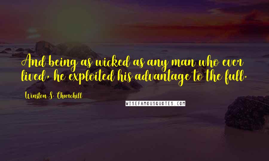 Winston S. Churchill Quotes: And being as wicked as any man who ever lived, he exploited his advantage to the full.