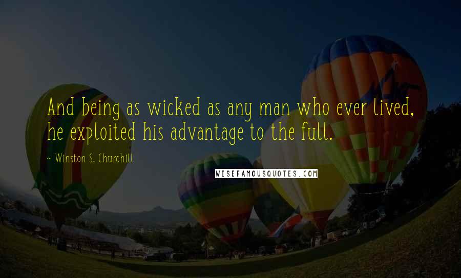 Winston S. Churchill Quotes: And being as wicked as any man who ever lived, he exploited his advantage to the full.