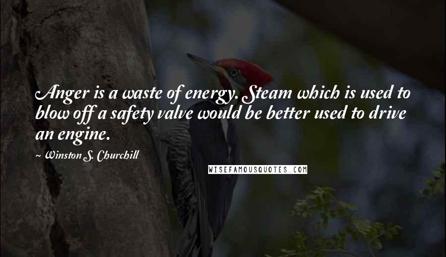 Winston S. Churchill Quotes: Anger is a waste of energy. Steam which is used to blow off a safety valve would be better used to drive an engine.