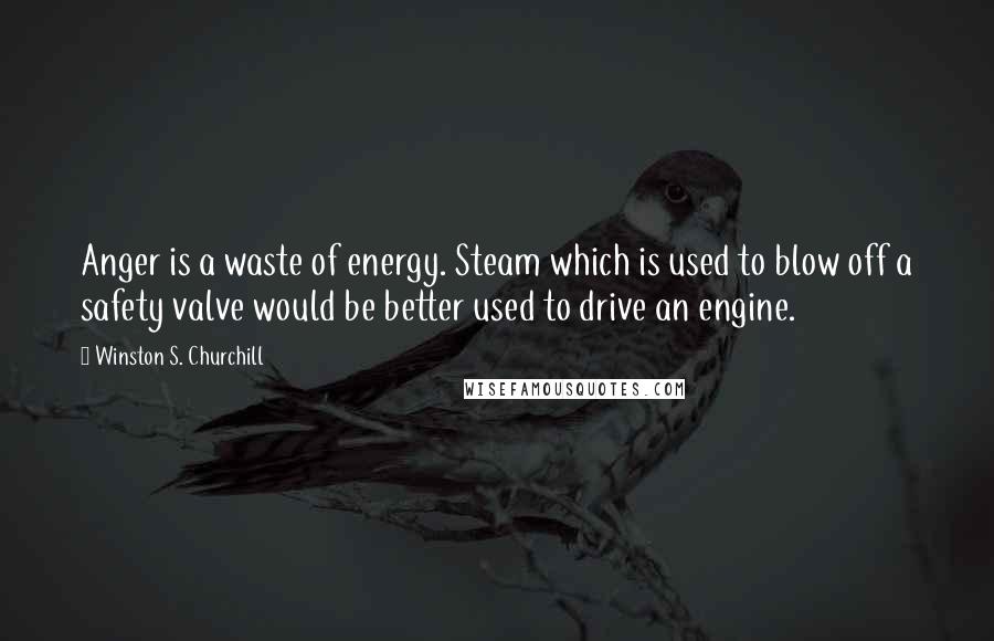 Winston S. Churchill Quotes: Anger is a waste of energy. Steam which is used to blow off a safety valve would be better used to drive an engine.