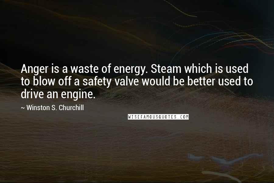 Winston S. Churchill Quotes: Anger is a waste of energy. Steam which is used to blow off a safety valve would be better used to drive an engine.