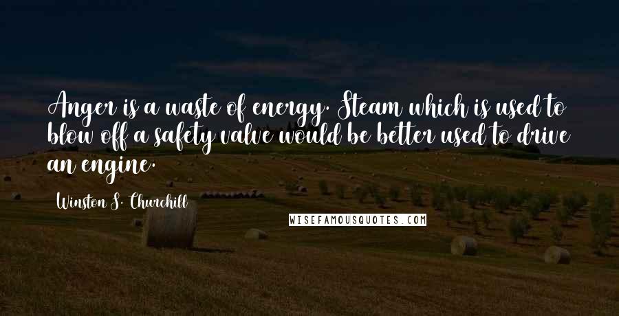 Winston S. Churchill Quotes: Anger is a waste of energy. Steam which is used to blow off a safety valve would be better used to drive an engine.
