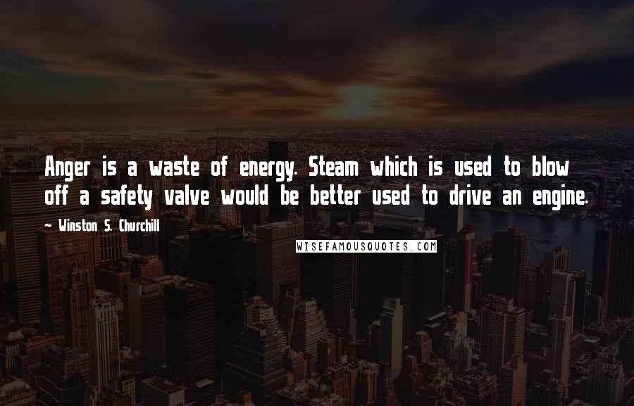 Winston S. Churchill Quotes: Anger is a waste of energy. Steam which is used to blow off a safety valve would be better used to drive an engine.