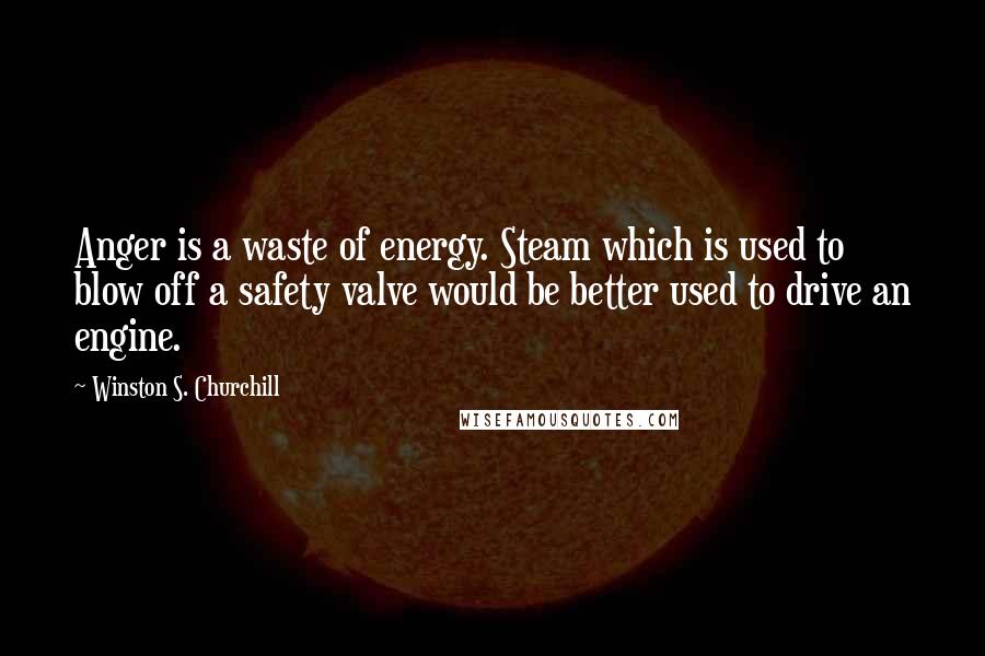 Winston S. Churchill Quotes: Anger is a waste of energy. Steam which is used to blow off a safety valve would be better used to drive an engine.