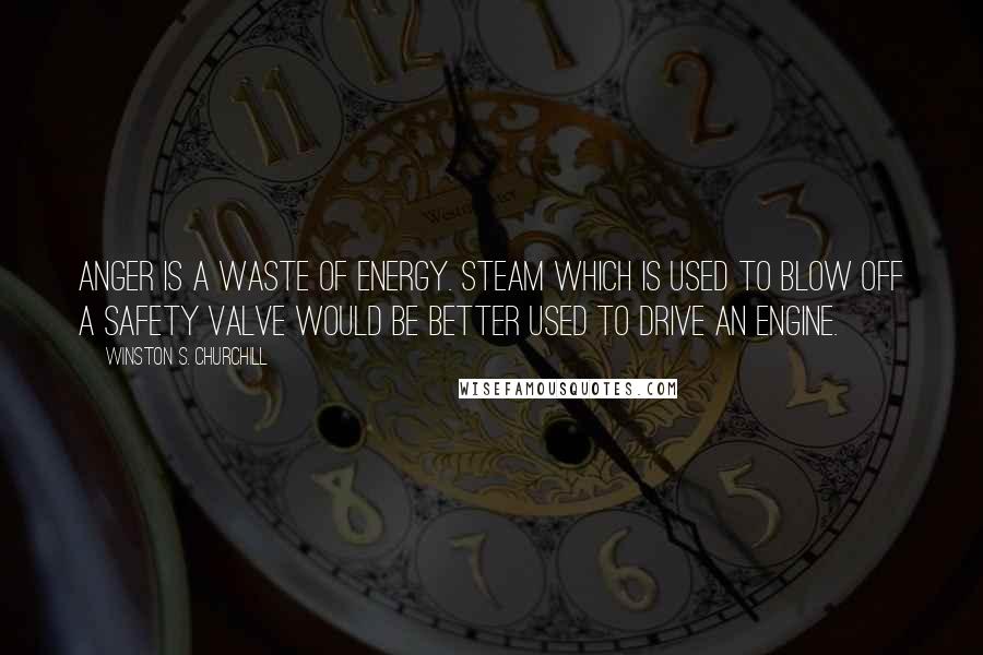 Winston S. Churchill Quotes: Anger is a waste of energy. Steam which is used to blow off a safety valve would be better used to drive an engine.