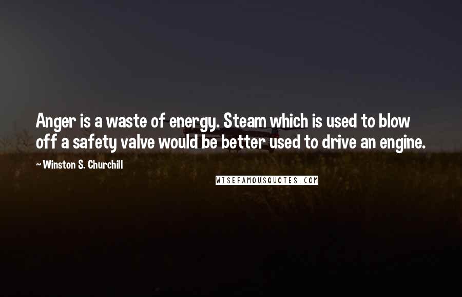 Winston S. Churchill Quotes: Anger is a waste of energy. Steam which is used to blow off a safety valve would be better used to drive an engine.